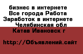 бизнес в интернете - Все города Работа » Заработок в интернете   . Челябинская обл.,Катав-Ивановск г.